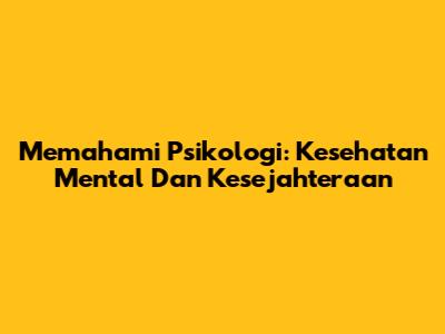Memahami Psikologi: Kesehatan Mental Dan Kesejahteraan