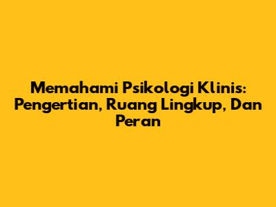 Memahami Psikologi Klinis: Pengertian, Ruang Lingkup, Dan Peran