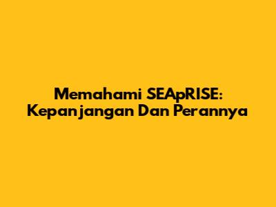 Memahami SEApRISE: Kepanjangan Dan Perannya