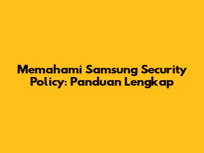 Memahami Samsung Security Policy: Panduan Lengkap