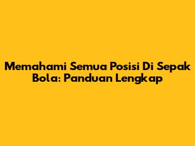Memahami Semua Posisi Di Sepak Bola: Panduan Lengkap