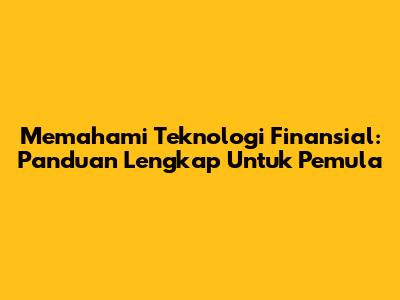 Memahami Teknologi Finansial: Panduan Lengkap Untuk Pemula
