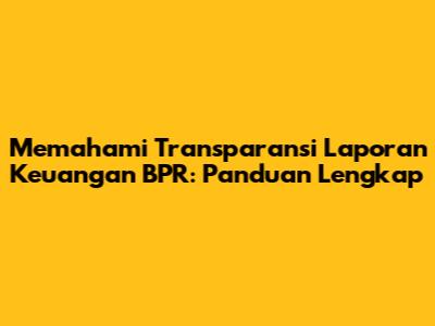 Memahami Transparansi Laporan Keuangan BPR: Panduan Lengkap