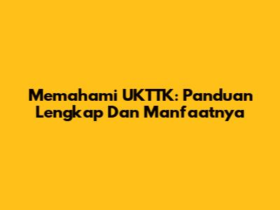Memahami UKTTK: Panduan Lengkap Dan Manfaatnya