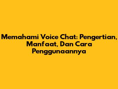 Memahami Voice Chat: Pengertian, Manfaat, Dan Cara Penggunaannya