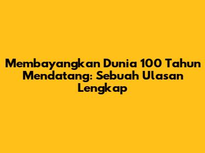 Membayangkan Dunia 100 Tahun Mendatang: Sebuah Ulasan Lengkap