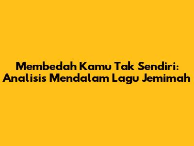 Membedah 'Kamu Tak Sendiri': Analisis Mendalam Lagu Jemimah