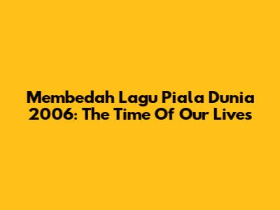 Membedah Lagu Piala Dunia 2006: The Time Of Our Lives