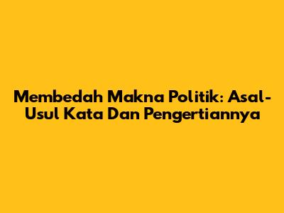 Membedah Makna Politik: Asal-Usul Kata Dan Pengertiannya