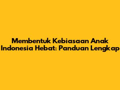 Membentuk Kebiasaan Anak Indonesia Hebat: Panduan Lengkap