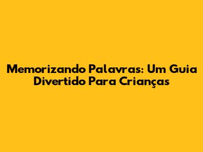 Memorizando Palavras: Um Guia Divertido Para Crianças