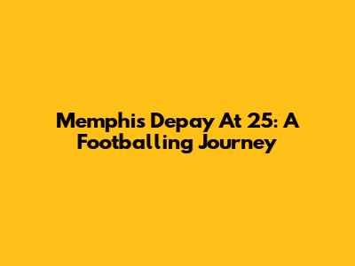 Memphis Depay At 25: A Footballing Journey