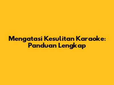 Mengatasi Kesulitan Karaoke: Panduan Lengkap