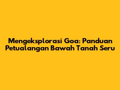 Mengeksplorasi Goa: Panduan Petualangan Bawah Tanah Seru