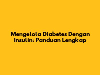 Mengelola Diabetes Dengan Insulin: Panduan Lengkap