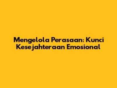 Mengelola Perasaan: Kunci Kesejahteraan Emosional