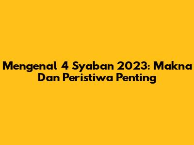 Mengenal 4 Sya'ban 2023: Makna Dan Peristiwa Penting