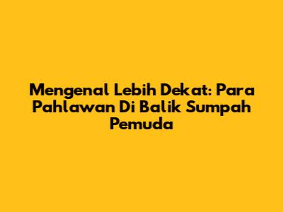 Mengenal Lebih Dekat: Para Pahlawan Di Balik Sumpah Pemuda