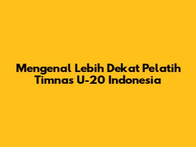 Mengenal Lebih Dekat Pelatih Timnas U-20 Indonesia