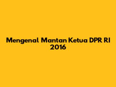 Mengenal Mantan Ketua DPR RI 2016