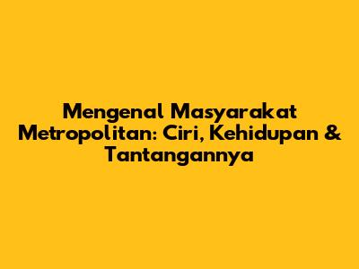 Mengenal Masyarakat Metropolitan: Ciri, Kehidupan & Tantangannya