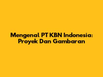 Mengenal PT KBN Indonesia: Proyek Dan Gambaran
