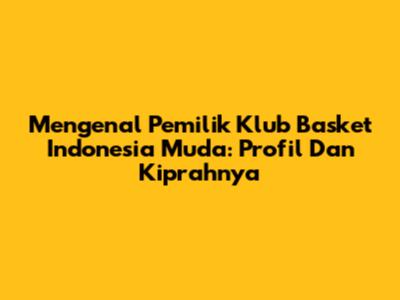Mengenal Pemilik Klub Basket Indonesia Muda: Profil Dan Kiprahnya