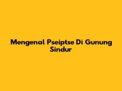 Mengenal Pseiptse Di Gunung Sindur