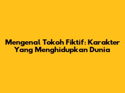 Mengenal Tokoh Fiktif: Karakter Yang Menghidupkan Dunia