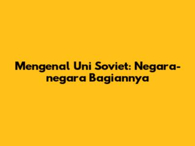 Mengenal Uni Soviet: Negara-negara Bagiannya