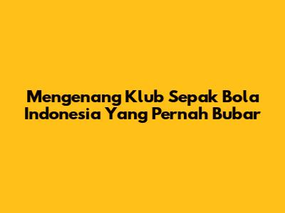 Mengenang Klub Sepak Bola Indonesia Yang Pernah Bubar