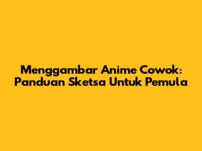 Menggambar Anime Cowok: Panduan Sketsa Untuk Pemula
