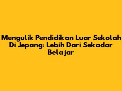 Mengulik Pendidikan Luar Sekolah Di Jepang: Lebih Dari Sekadar Belajar