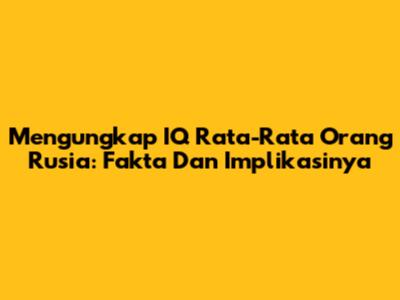 Mengungkap IQ Rata-Rata Orang Rusia: Fakta Dan Implikasinya