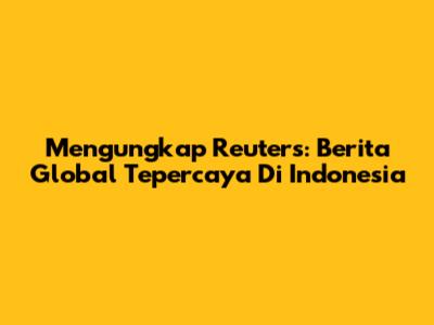 Mengungkap Reuters: Berita Global Tepercaya Di Indonesia