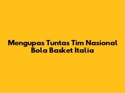 Mengupas Tuntas Tim Nasional Bola Basket Italia