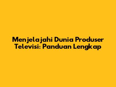Menjelajahi Dunia Produser Televisi: Panduan Lengkap