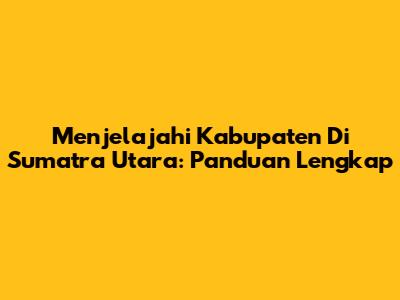 Menjelajahi Kabupaten Di Sumatra Utara: Panduan Lengkap