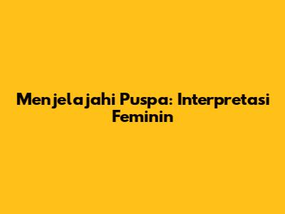Menjelajahi Puspa: Interpretasi Feminin