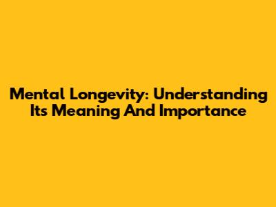 Mental Longevity: Understanding Its Meaning And Importance