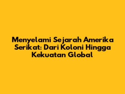 Menyelami Sejarah Amerika Serikat: Dari Koloni Hingga Kekuatan Global