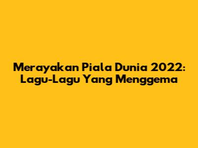Merayakan Piala Dunia 2022: Lagu-Lagu Yang Menggema
