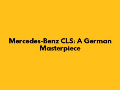 Mercedes-Benz CLS: A German Masterpiece