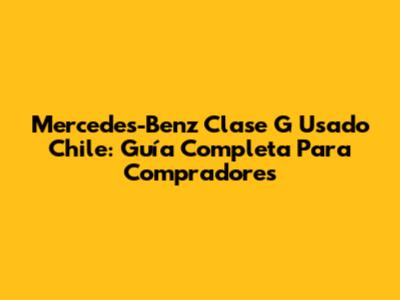 Mercedes-Benz Clase G Usado Chile: Guía Completa Para Compradores