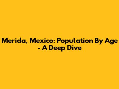 Merida, Mexico: Population By Age - A Deep Dive
