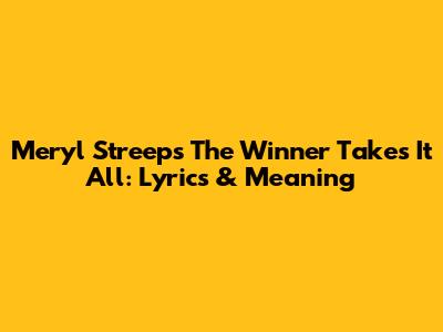 Meryl Streep's The Winner Takes It All: Lyrics & Meaning