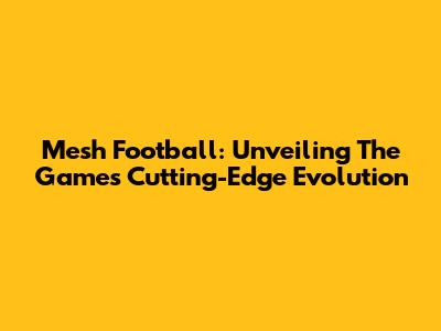 Mesh Football: Unveiling The Game's Cutting-Edge Evolution