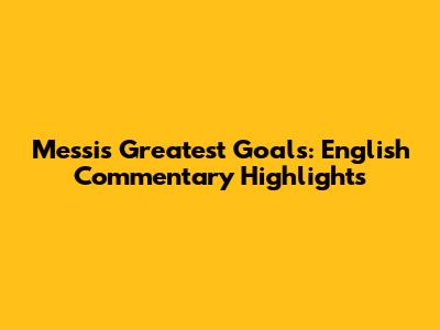 Messi's Greatest Goals: English Commentary Highlights