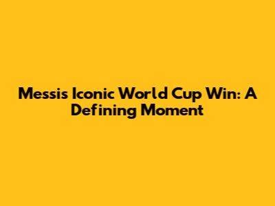 Messi's Iconic World Cup Win: A Defining Moment