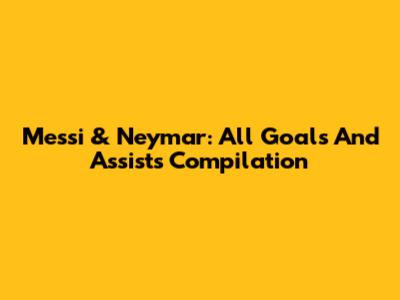Messi & Neymar: All Goals And Assists Compilation